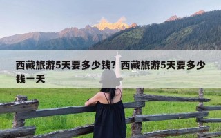西藏旅游5天要多少钱？西藏旅游5天要多少钱一天