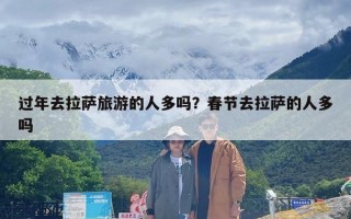 过年去拉萨旅游的人多吗？春节去拉萨的人多吗