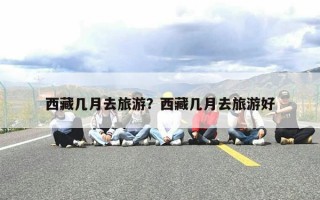 西藏几月去旅游？西藏几月去旅游好