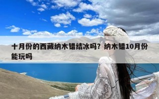 十月份的西藏纳木错结冰吗？纳木错10月份能玩吗