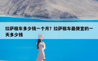 拉萨租车多少钱一个月？拉萨租车最便宜的一天多少钱