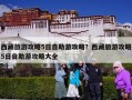西藏旅游攻略5日自助游攻略？西藏旅游攻略5日自助游攻略大全