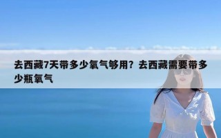 去西藏7天带多少氧气够用？去西藏需要带多少瓶氧气