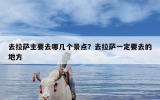 去拉萨主要去哪几个景点？去拉萨一定要去的地方