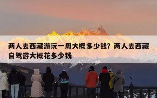 两人去西藏游玩一周大概多少钱？两人去西藏自驾游大概花多少钱