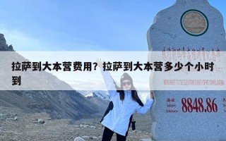 拉萨到大本营费用？拉萨到大本营多少个小时到