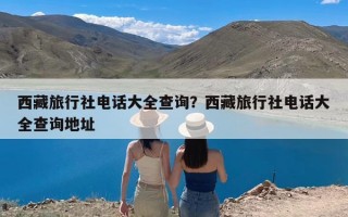 西藏旅行社电话大全查询？西藏旅行社电话大全查询地址