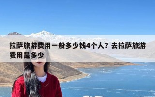 拉萨旅游费用一般多少钱4个人？去拉萨旅游费用是多少