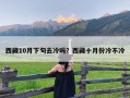 西藏10月下旬去冷吗？西藏十月份冷不冷
