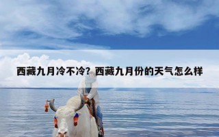 西藏九月冷不冷？西藏九月份的天气怎么样