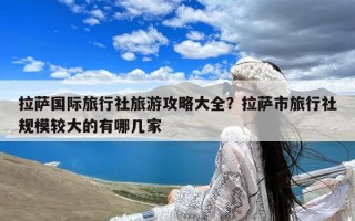 拉萨国际旅行社旅游攻略大全？拉萨市旅行社规模较大的有哪几家