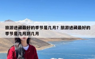 旅游进藏最好的季节是几月？旅游进藏最好的季节是几月到几月
