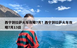 西宁到拉萨火车攻略7月？西宁到拉萨火车攻略7月13日