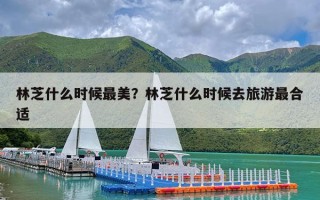 林芝什么时候最美？林芝什么时候去旅游最合适