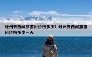 嵊州去西藏旅游团价格多少？嵊州去西藏旅游团价格多少一天