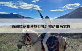 西藏拉萨白马旅行社？拉萨白马家族