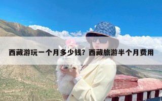 西藏游玩一个月多少钱？西藏旅游半个月费用