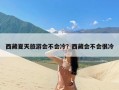 西藏夏天旅游会不会冷？西藏会不会很冷
