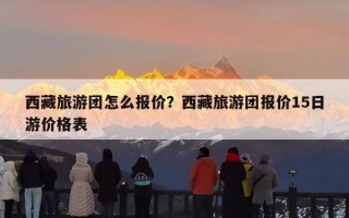 西藏旅游团怎么报价？西藏旅游团报价15日游价格表