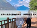 西藏往来旅行社有限公司？西藏旅行总公司