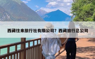 西藏往来旅行社有限公司？西藏旅行总公司