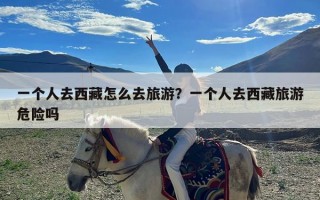 一个人去西藏怎么去旅游？一个人去西藏旅游危险吗