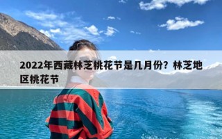 2022年西藏林芝桃花节是几月份？林芝地区桃花节