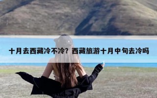 十月去西藏冷不冷？西藏旅游十月中旬去冷吗