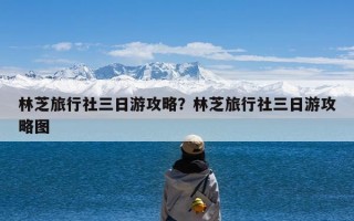 林芝旅行社三日游攻略？林芝旅行社三日游攻略图