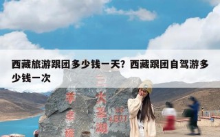 西藏旅游跟团多少钱一天？西藏跟团自驾游多少钱一次