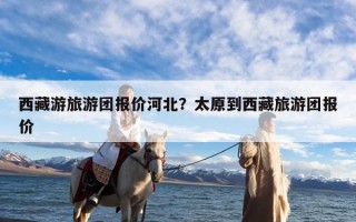 西藏游旅游团报价河北？太原到西藏旅游团报价