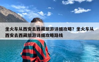 坐火车从西安去西藏旅游详细攻略？坐火车从西安去西藏旅游详细攻略路线