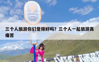 三个人旅游你们觉得好吗？三个人一起旅游真痛苦