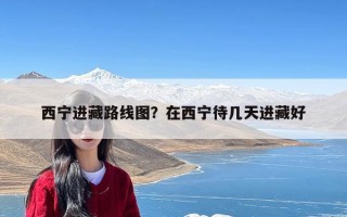西宁进藏路线图？在西宁待几天进藏好