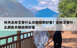 秋天去林芝穿什么衣服拍照好看？去林芝穿什么颜色衣服拍照好看