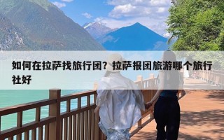 如何在拉萨找旅行团？拉萨报团旅游哪个旅行社好