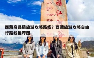 西藏高品质旅游攻略路线？西藏旅游攻略自由行路线推荐图