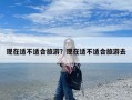 现在适不适合旅游？现在适不适合旅游去