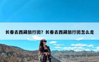 长春去西藏旅行团？长春去西藏旅行团怎么走