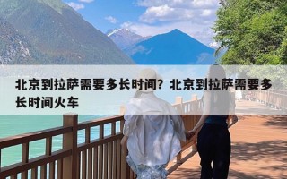 北京到拉萨需要多长时间？北京到拉萨需要多长时间火车