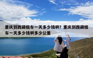 重庆到西藏租车一天多少钱啊？重庆到西藏租车一天多少钱啊多少公里