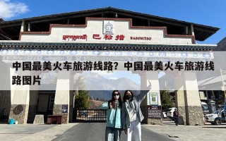 中国最美火车旅游线路？中国最美火车旅游线路图片