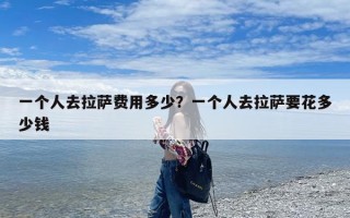 一个人去拉萨费用多少？一个人去拉萨要花多少钱