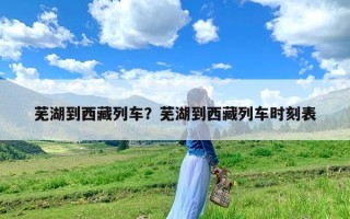 芜湖到西藏列车？芜湖到西藏列车时刻表