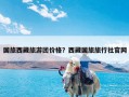 国旅西藏旅游团价格？西藏国旅旅行社官网