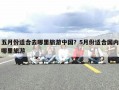 五月份适合去哪里旅游中国？5月份适合国内哪里旅游