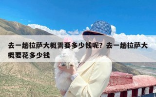去一趟拉萨大概需要多少钱呢？去一趟拉萨大概要花多少钱