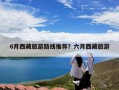6月西藏旅游路线推荐？六月西藏旅游