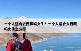 一个人适合去西藏吗女生？一个人适合去西藏吗女生怎么样
