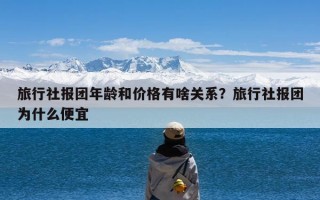 旅行社报团年龄和价格有啥关系？旅行社报团为什么便宜